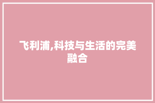 飞利浦,科技与生活的完美融合