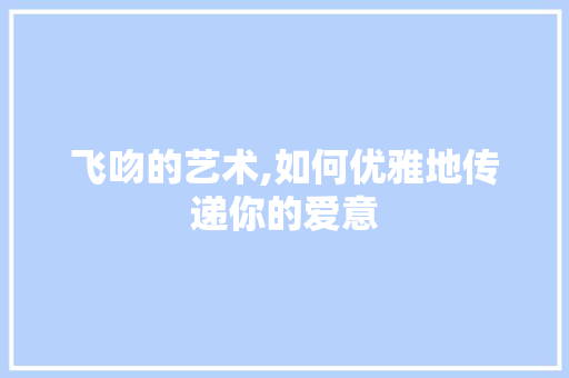 飞吻的艺术,如何优雅地传递你的爱意