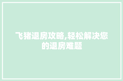飞猪退房攻略,轻松解决您的退房难题