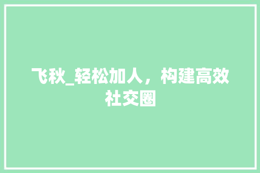 飞秋_轻松加人，构建高效社交圈