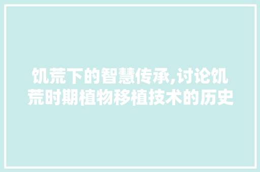 饥荒下的智慧传承,讨论饥荒时期植物移植技术的历史与现状