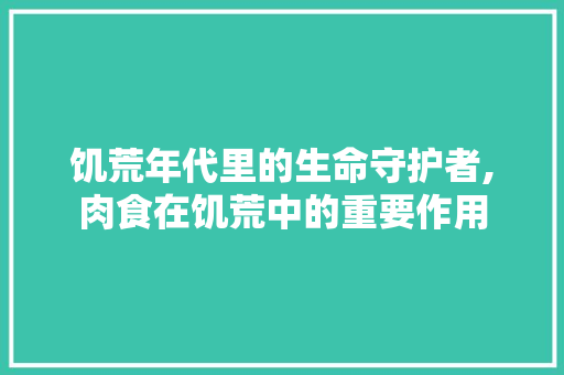 饥荒年代里的生命守护者,肉食在饥荒中的重要作用