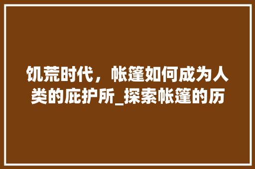 饥荒时代，帐篷如何成为人类的庇护所_探索帐篷的历史与发展