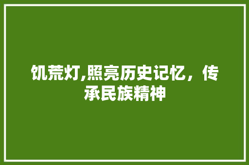 饥荒灯,照亮历史记忆，传承民族精神