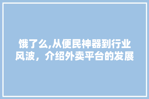 饿了么,从便民神器到行业风波，介绍外卖平台的发展与挑战
