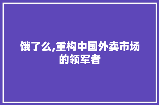 饿了么,重构中国外卖市场的领军者