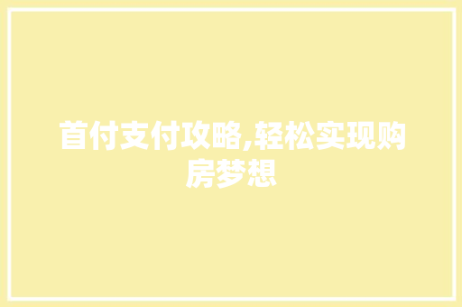首付支付攻略,轻松实现购房梦想