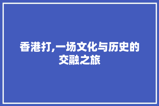 香港打,一场文化与历史的交融之旅