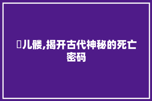 骳儿髅,揭开古代神秘的死亡密码