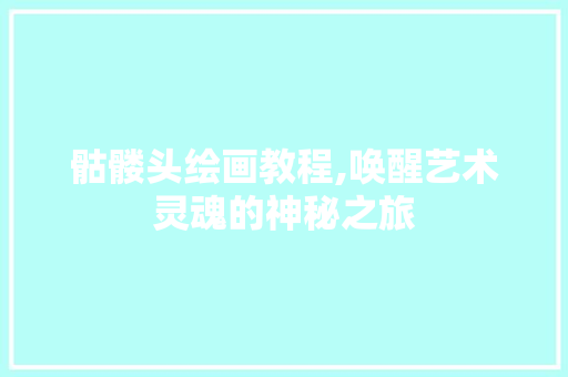 骷髅头绘画教程,唤醒艺术灵魂的神秘之旅