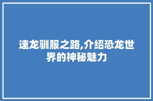 速龙驯服之路,介绍恐龙世界的神秘魅力