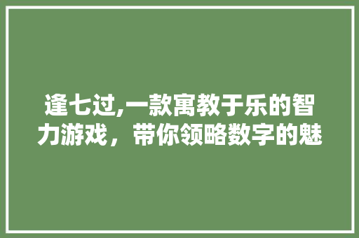 逢七过,一款寓教于乐的智力游戏，带你领略数字的魅力