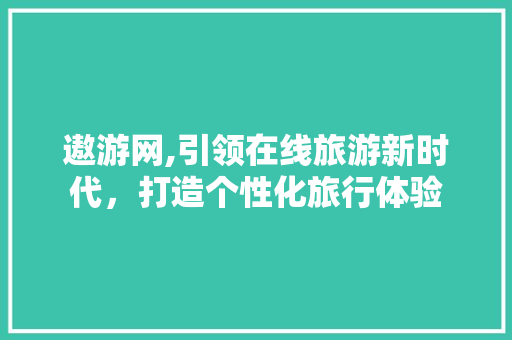 遨游网,引领在线旅游新时代，打造个性化旅行体验 SEO教程
