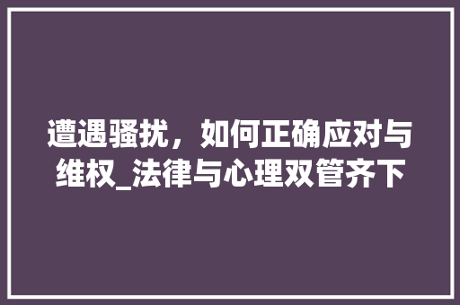 遭遇骚扰，如何正确应对与维权_法律与心理双管齐下