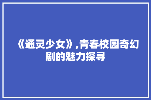 《通灵少女》,青春校园奇幻剧的魅力探寻