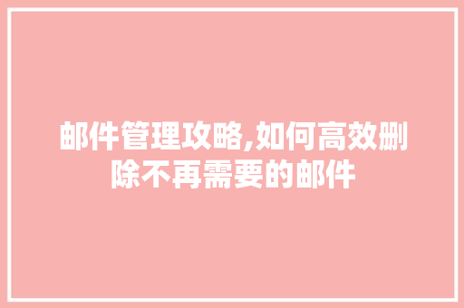 邮件管理攻略,如何高效删除不再需要的邮件 友链在线