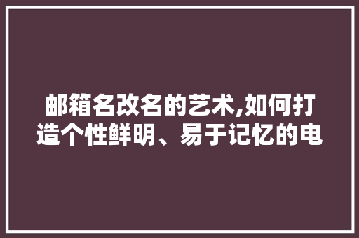 邮箱名改名的艺术,如何打造个性鲜明、易于记忆的电子名片