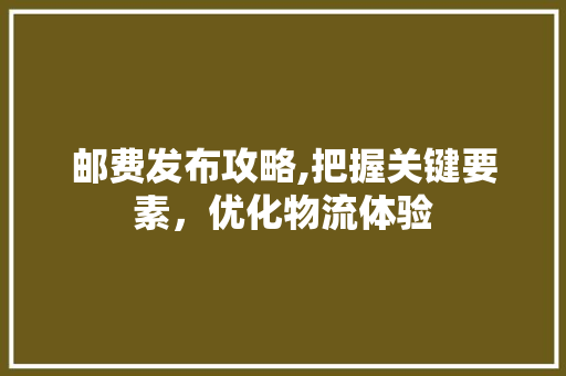 邮费发布攻略,把握关键要素，优化物流体验