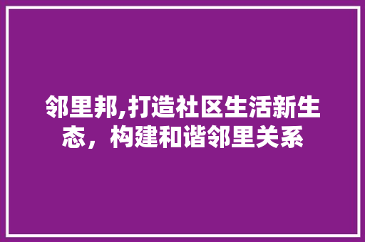 邻里邦,打造社区生活新生态，构建和谐邻里关系