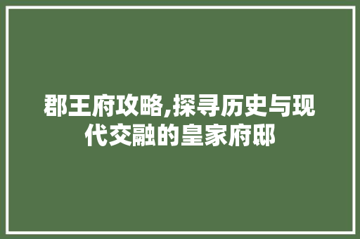 郡王府攻略,探寻历史与现代交融的皇家府邸