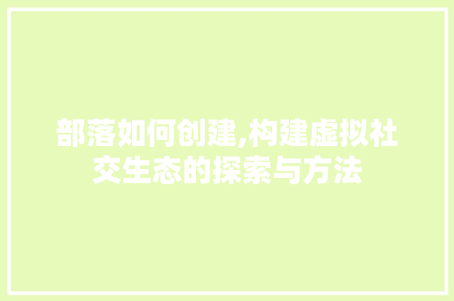 部落如何创建,构建虚拟社交生态的探索与方法