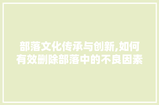 部落文化传承与创新,如何有效删除部落中的不良因素