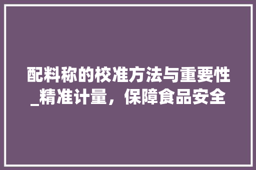 配料称的校准方法与重要性_精准计量，保障食品安全