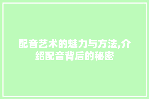 配音艺术的魅力与方法,介绍配音背后的秘密