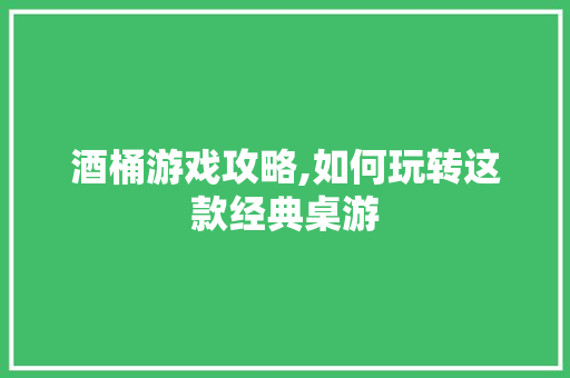 酒桶游戏攻略,如何玩转这款经典桌游
