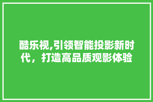 酷乐视,引领智能投影新时代，打造高品质观影体验