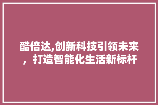 酷倍达,创新科技引领未来，打造智能化生活新标杆