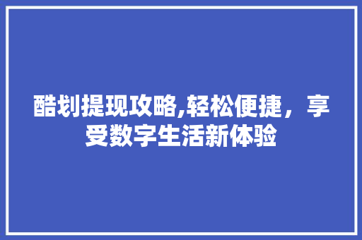 酷划提现攻略,轻松便捷，享受数字生活新体验