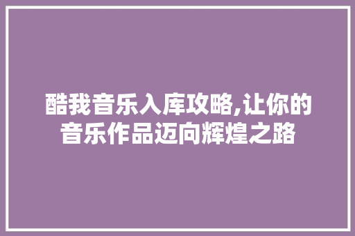 酷我音乐入库攻略,让你的音乐作品迈向辉煌之路