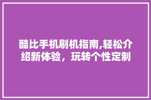 酷比手机刷机指南,轻松介绍新体验，玩转个性定制