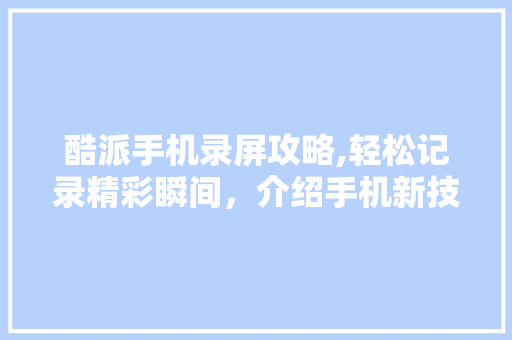 酷派手机录屏攻略,轻松记录精彩瞬间，介绍手机新技能 友链在线