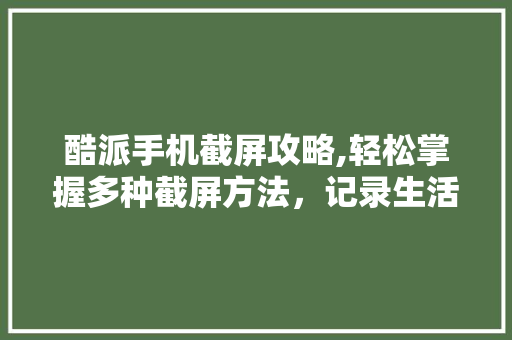 酷派手机截屏攻略,轻松掌握多种截屏方法，记录生活美好瞬间