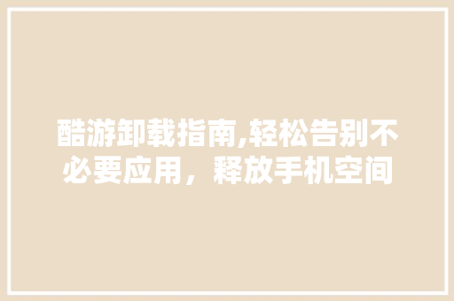 酷游卸载指南,轻松告别不必要应用，释放手机空间 SEO教程