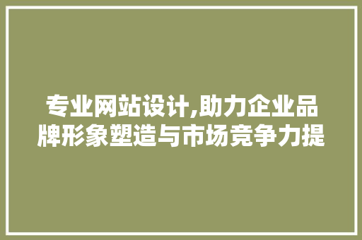 专业网站设计,助力企业品牌形象塑造与市场竞争力提升
