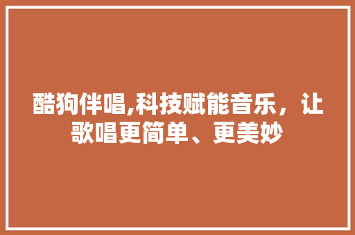 酷狗伴唱,科技赋能音乐，让歌唱更简单、更美妙