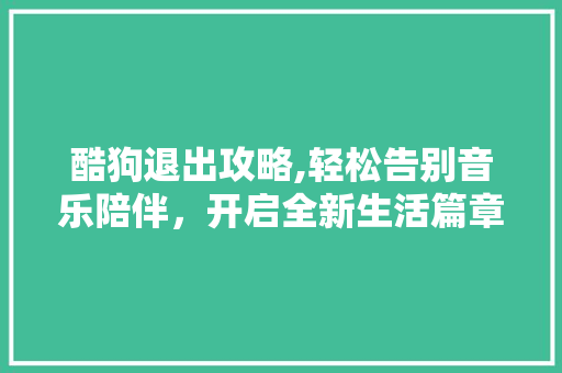 酷狗退出攻略,轻松告别音乐陪伴，开启全新生活篇章