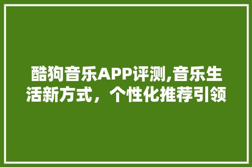 酷狗音乐APP评测,音乐生活新方式，个性化推荐引领潮流