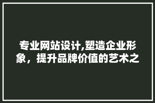 专业网站设计,塑造企业形象，提升品牌价值的艺术之旅