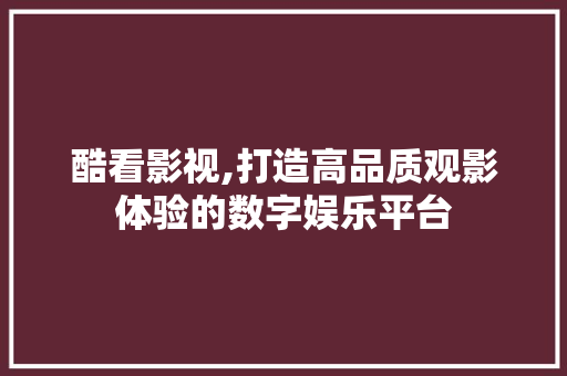 酷看影视,打造高品质观影体验的数字娱乐平台