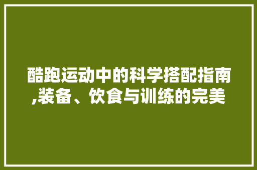 酷跑运动中的科学搭配指南,装备、饮食与训练的完美融合