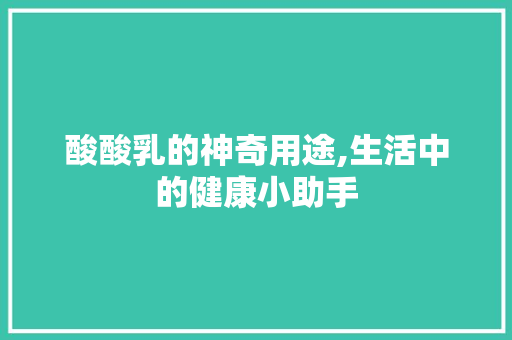 酸酸乳的神奇用途,生活中的健康小助手