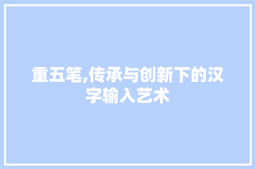 重五笔,传承与创新下的汉字输入艺术