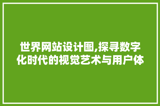 世界网站设计图,探寻数字化时代的视觉艺术与用户体验