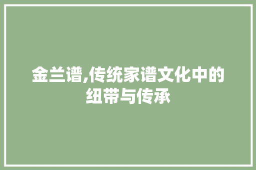 金兰谱,传统家谱文化中的纽带与传承