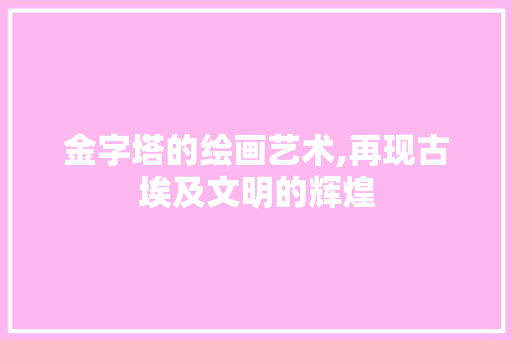 金字塔的绘画艺术,再现古埃及文明的辉煌