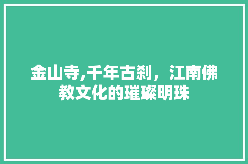 金山寺,千年古刹，江南佛教文化的璀璨明珠